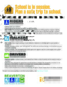 School is in session. Plan a safe trip to school. RIDERS •	 Always wear your helmet. •	 Ride in the same direction as traffic, not against traffic. •	 Be visible. Wear a bright jacket or add reflective material or 