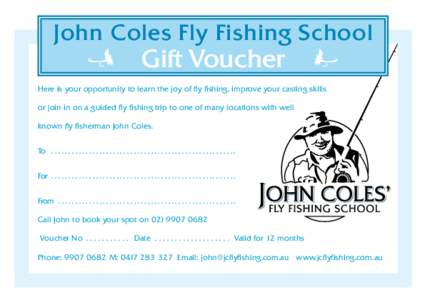 John Coles Fly Fishing School  Gift Voucher Here is your opportunity to learn the joy of fly fishing, improve your casting skills or join in on a guided fly fishing trip to one of many locations with well