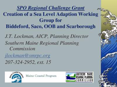 SPO Regional Challenge Grant Creation of a Sea Level Adaption Working Group for Biddeford, Saco, OOB and Scarborough J.T. Lockman, AICP, Planning Director Southern Maine Regional Planning