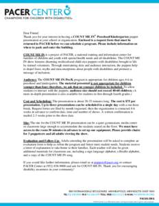 Dear Friend: Thank you for your interest in having a COUNT ME IN® Preschool/Kindergarten puppet presentation at your school or organization. Enclosed is a request form that must be returned to PACER before we can schedu