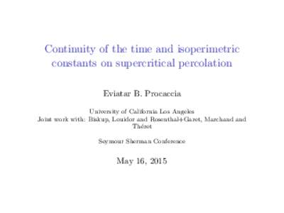 Continuity of the time and isoperimetric constants on supercritical percolation Eviatar B. Procaccia University of California Los Angeles Joint work with: Biskup, Louidor and Rosenthal+Garet, Marchand and Th´