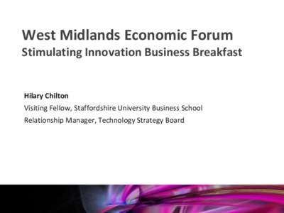 West Midlands Economic Forum Stimulating Innovation Business Breakfast Hilary Chilton Visiting Fellow, Staffordshire University Business School Relationship Manager, Technology Strategy Board