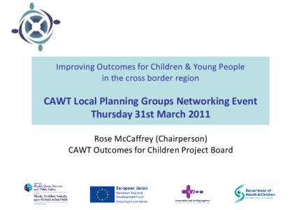 Improving Outcomes for Children & Young People in the cross border region CAWT Local Planning Groups Networking Event Thursday 31st March 2011 Rose McCaffrey (Chairperson)