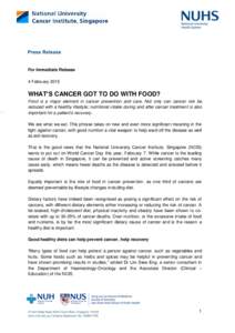 For Immediate Release 4 February 2015 WHAT’S CANCER GOT TO DO WITH FOOD? Food is a major element in cancer prevention and care. Not only can cancer risk be reduced with a healthy lifestyle; nutritional intake during an