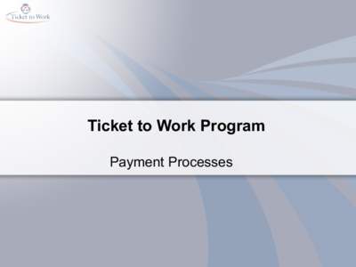 Ticket to Work Program Payment Processes Expectations •  How each individual process works from beginning to end