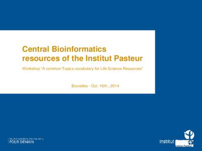 Central Bioinformatics resources of the Institut Pasteur Workshop “A common Topics vocabulary for Life Science Resources” Bruxelles - Oct. 16th., 2014