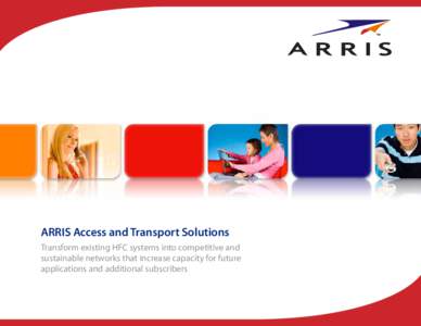 ARRIS Access and Transport Solutions Transform existing HFC systems into competitive and sustainable networks that increase capacity for future applications and additional subscribers  Access and Transport Solutions –