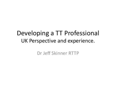 Developing a TT Professional UK Perspective and experience. Dr Jeff Skinner RTTP A strange profession • Few in university hierarchy know how to judge