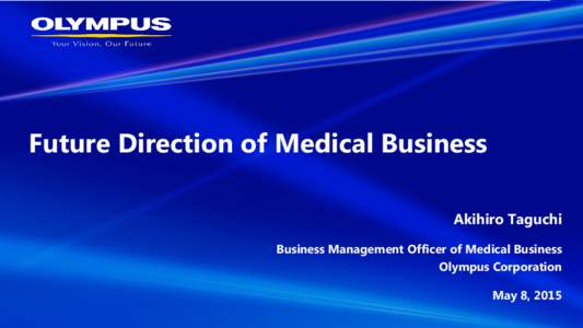 Future Direction of Medical Business Akihiro Taguchi Business Management Officer of Medical Business Olympus Corporation May 8, 2015