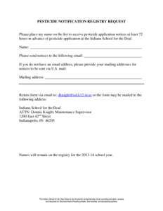 PESTICIDE NOTIFICATION REGISTRY REQUEST  Please place my name on the list to receive pesticide application notices at least 72 hours in advance of pesticide application at the Indiana School for the Deaf. Name: _________