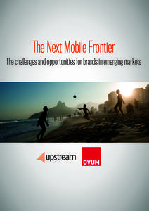 The Next Mobile Frontier The challenges and opportunities for brands in emerging markets ABOUT THE STUDY  The study was carried out by Ovum on behalf of Upstream, and based on a survey