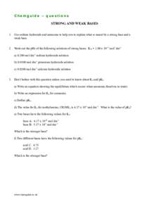 Chemguide – questions STRONG AND WEAK BASES 1. Use sodium hydroxide and ammonia to help you to explain what is meant by a strong base and a weak base. 2. Work out the pHs of the following solutions of strong bases. KW 