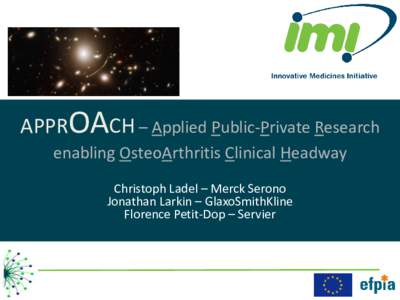 APPROACH – Applied Public-Private Research enabling OsteoArthritis Clinical Headway Christoph Ladel – Merck Serono Jonathan Larkin – GlaxoSmithKline Florence Petit-Dop – Servier