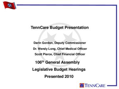 TennCare Budget Presentation  Darin Gordon, Deputy Commissioner Dr. Wendy Long, Chief Medical Officer Scott Pierce, Chief Financial Officer
