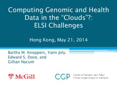 Computing Genomic and Health Data in the “Clouds”?: ELSI Challenges Hong Kong, May 21, 2014 Bartha M. Knoppers, Yann Joly, Edward S. Dove, and