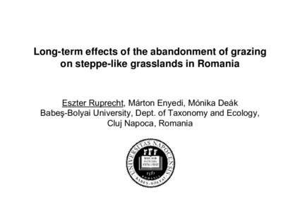 Long-term effects of the abandonment of grazing on steppe-like grasslands in Romania Eszter Ruprecht, Márton Enyedi, Mónika Deák Babeş-Bolyai University, Dept. of Taxonomy and Ecology, Cluj Napoca, Romania