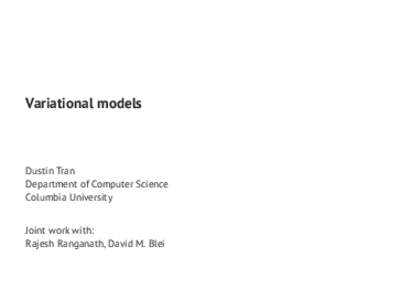 Variational models  Dustin Tran Department of Computer Science Columbia University Joint work with:
