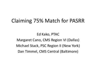 Claiming 75% Match for PASRR Ed Kako, PTAC Margaret Cano, CMS Region VI (Dallas) Michael Stack, PSC Region II (New York) Dan Timmel, CMS Central (Baltimore)