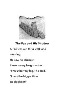 The Fox and His Shadow A Fox was out for a walk one morning. He saw his shadow. It was a very long shadow. “I must be very big,” he said.