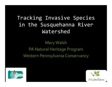 Tracking Invasive Species in the Susquehanna River Watershed Mary Walsh PA Natural Heritage Program Western Pennsylvania Conservancy