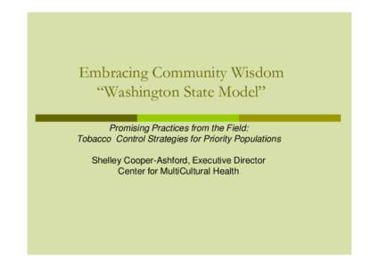 Embracing Community Wisdom “Washington State Model” Promising Practices from the Field: Tobacco Control Strategies for Priority Populations Shelley Cooper-Ashford, Executive Director Center for MultiCultural Health