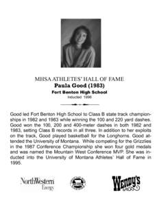 MHSA ATHLETES’ HALL OF FAME Paula Good[removed]Fort Benton High School Inducted[removed]Good led Fort Benton High School to Class B state track championships in 1982 and 1983 while winning the 100 and 220 yard dashes.