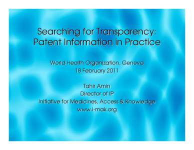 Searching for Transparency: Patent Information in Practice World Health Organization, Geneva 18 February 2011 Tahir Amin Director of IP