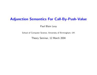 Adjunction Semantics For Call-By-Push-Value Paul Blain Levy School of Computer Science, University of Birmingham, UK Theory Seminar, 12 March 2004
