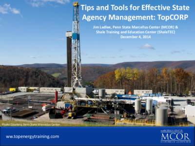 Tips and Tools for Effective State Agency Management: TopCORP Jim Ladlee, Penn State Marcellus Center (MCOR) & Shale Training and Education Center (ShaleTEC) December 4, 2014