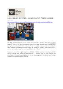 RGSL LIBRARY RECEIVES A BOOK DONATION WORTH 2,000 EUR Apr 23, 2015 http://rgsl.edu.lv/en/news-and-events/724/rgsl-library-receives-a-book-donation-worth-2000-eur-  The Riga Graduate School of Law Library has received a d