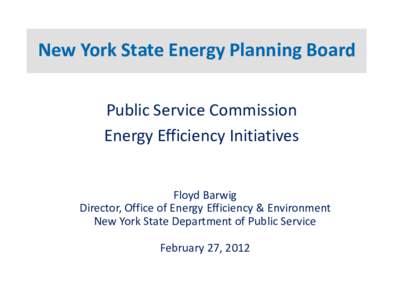 New York State Energy Planning Board Public Service Commission Energy Efficiency Initiatives Floyd Barwig Director, Office of Energy Efficiency & Environment New York State Department of Public Service