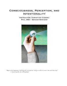 Consciousness, Perception, and Intentionality Instructor: Christian Coseru Phil 450 – Senior Seminar  “Begin at the beginning,” the King said, very gravely, “and go on till you come to the end: then stop.”