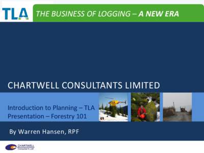 THE BUSINESS OF LOGGING – A NEW ERA  CHARTWELL CONSULTANTS LIMITED Introduction to Planning – TLA Presentation – Forestry 101 By Warren Hansen, RPF