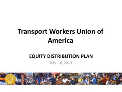 Transport Workers Union of America EQUITY DISTRIBUTION PLAN July 16, 2013  Purpose of Meeting with TWU Members