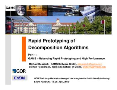Rapid Prototyping of Decomposition Algorithms Part 1: GAMS – Balancing Rapid Prototyping and High Performance Michael Bussieck, GAMS Software GmbH, [removed] Steffen Rebennack, Colorado School of Mines, sreben