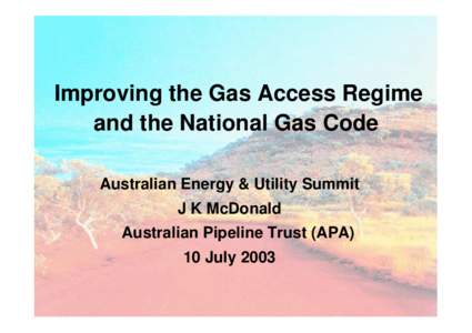 Improving the Gas Access Regime and the National Gas Code Australian Energy & Utility Summit J K McDonald Australian Pipeline Trust (APA) 10 July 2003