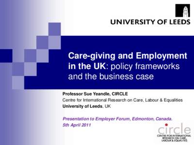 Care-giving and Employment in the UK: policy frameworks and the business case Professor Sue Yeandle, CIRCLE Centre for International Research on Care, Labour & Equalities University of Leeds, UK