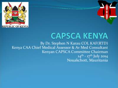 By Dr. Stephen N Karau COL KAF(RTD) Kenya CAA Chief Medical Assessor & Av Med Consultant Kenyan CAPSCA Committee Chairman 14th - 17th July 2014 Nouakchott, Mauritania