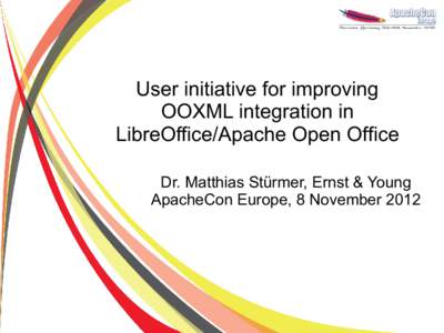 User initiative for improving OOXML integration in LibreOffice/Apache Open Office Dr. Matthias Stürmer, Ernst & Young ApacheCon Europe, 8 November 2012