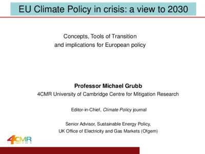 EU Climate Policy in crisis: a view to 2030 Concepts, Tools of Transition and implications for European policy Professor Michael Grubb 4CMR University of Cambridge Centre for Mitigation Research