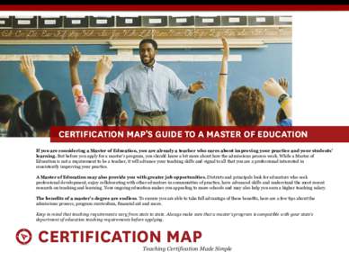CERTIFICATION MAP’S GUIDE TO A MASTER OF EDUCATION If you are considering a Master of Education, you are already a teacher who cares about improving your practice and your students’ learning. But before you apply for