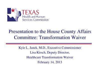 Presentation to the House County Affairs Committee: Transformation Waiver Kyle L. Janek, M.D., Executive Commissioner Lisa Kirsch, Deputy Director, Healthcare Transformation Waiver February 14, 2013
