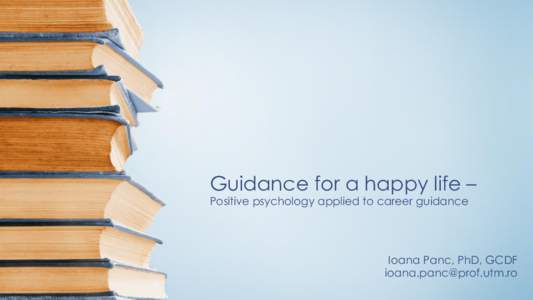 Guidance for a happy life – Positive psychology applied to career guidance Ioana Panc, PhD, GCDF 