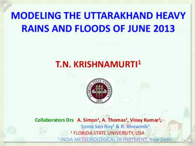 MODELING THE UTTARAKHAND HEAVY RAINS AND FLOODS OF JUNE 2013 T.N. KRISHNAMURTI1 Collaborators Drs A. Simon1, A. Thomas1, Vinay Kumar1, Soma Sen Roy2 & R. Bhowmik2