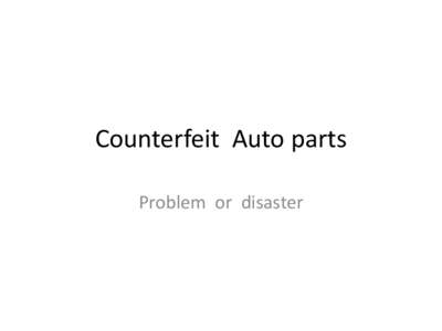 Counterfeit Auto parts Problem or disaster Problem scale Various trade and enforcement organizations, such as Interpol, the Counterfeit Investigation