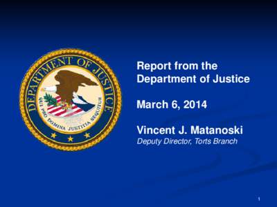 Report from the Department of Justice March 6, 2014 Vincent J. Matanoski Deputy Director, Torts Branch