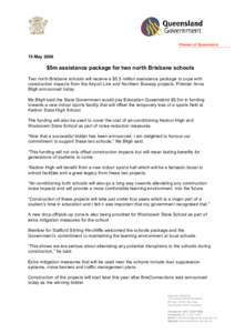 Premier of Queensland  19 May 2008 $5m assistance package for two north Brisbane schools Two north Brisbane schools will receive a $5.5 million assistance package to cope with