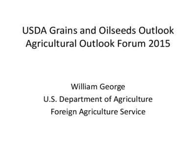 USDA Grains and Oilseeds Outlook Agricultural Outlook Forum 2015 William George U.S. Department of Agriculture Foreign Agriculture Service