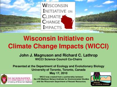 Wisconsin Initiative on Climate Change Impacts (WICCI) John J. Magnuson and Richard C. Lathrop WICCI Science Council Co-Chairs Presented at the Department of Ecology and Evolutionary Biology University of Toronto, Toront