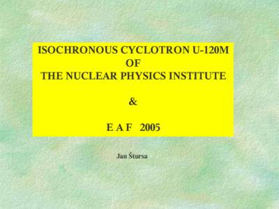 ISOCHRONOUS CYCLOTRON U-120M OF THE NUCLEAR PHYSICS INSTITUTE & E A F 2005 Jan Štursa